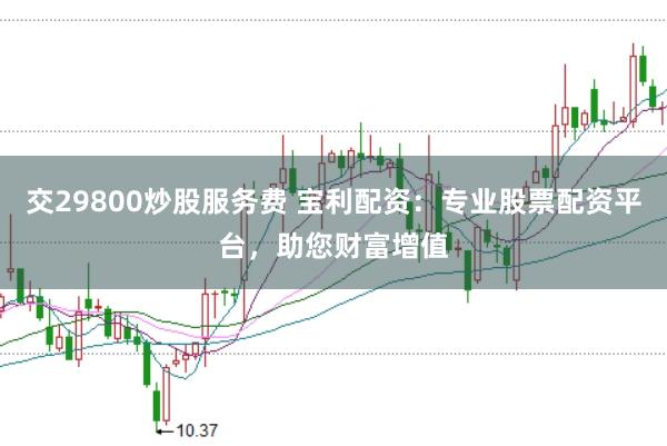 交29800炒股服务费 宝利配资：专业股票配资平台，助您财富增值