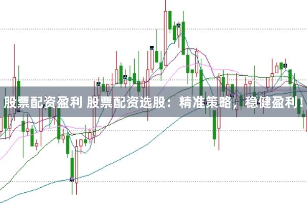 股票配资盈利 股票配资选股：精准策略，稳健盈利！