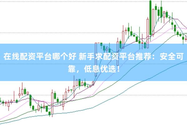 在线配资平台哪个好 新手求配资平台推荐：安全可靠，低息优选！
