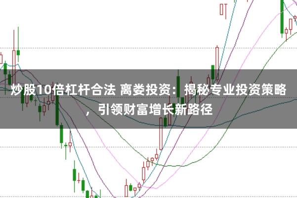 炒股10倍杠杆合法 离娄投资：揭秘专业投资策略，引领财富增长新路径