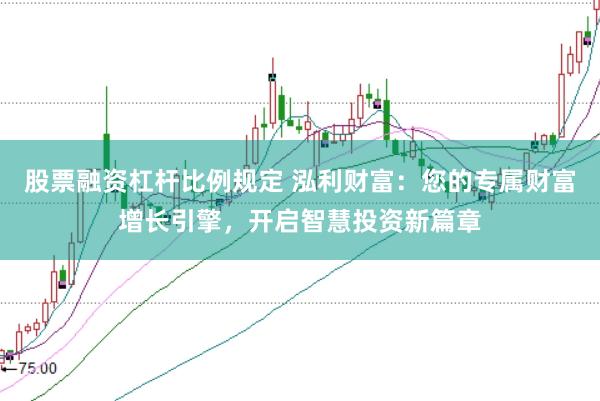 股票融资杠杆比例规定 泓利财富：您的专属财富增长引擎，开启智慧投资新篇章