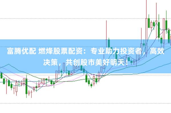 富腾优配 燃烽股票配资：专业助力投资者，高效决策，共创股市美好明天！