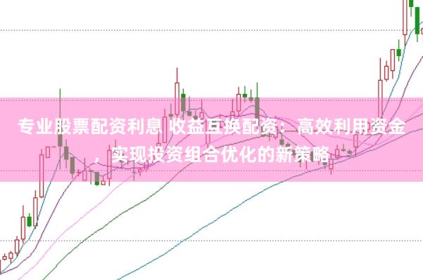 专业股票配资利息 收益互换配资：高效利用资金，实现投资组合优化的新策略