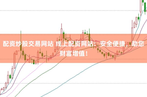 配资炒股交易网站 线上配资网站：安全便捷，助您财富增值！