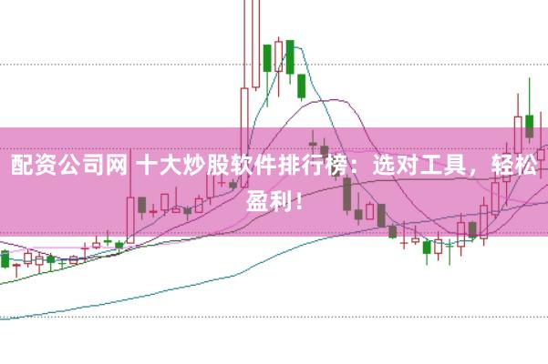 配资公司网 十大炒股软件排行榜：选对工具，轻松盈利！
