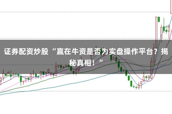 证券配资炒股 “赢在牛资是否为实盘操作平台？揭秘真相！”