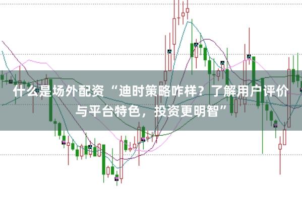 什么是场外配资 “迪时策略咋样？了解用户评价与平台特色，投资更明智”