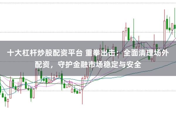 十大杠杆炒股配资平台 重拳出击：全面清理场外配资，守护金融市场稳定与安全