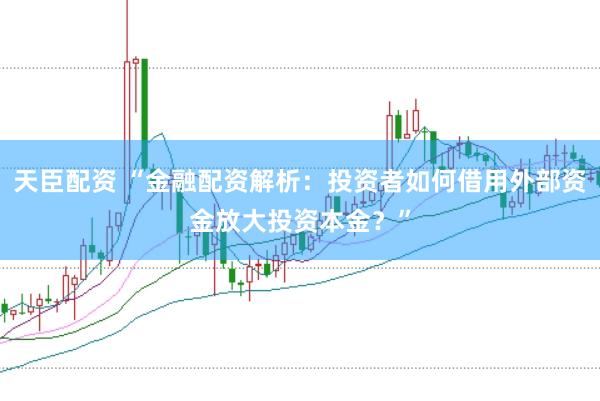 天臣配资 “金融配资解析：投资者如何借用外部资金放大投资本金？”