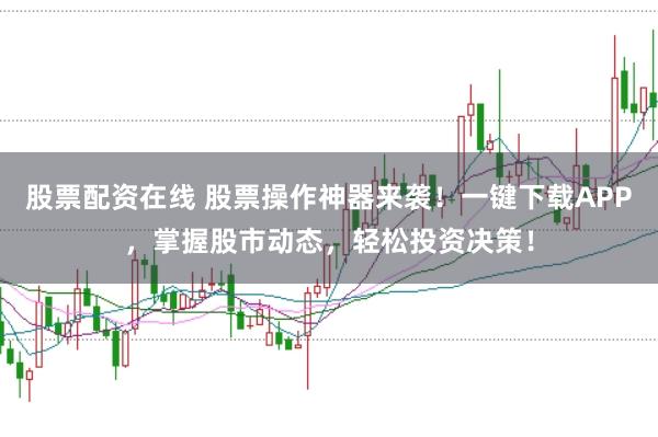 股票配资在线 股票操作神器来袭！一键下载APP，掌握股市动态，轻松投资决策！