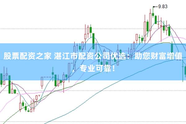 股票配资之家 湛江市配资公司优选：助您财富增值，专业可靠！