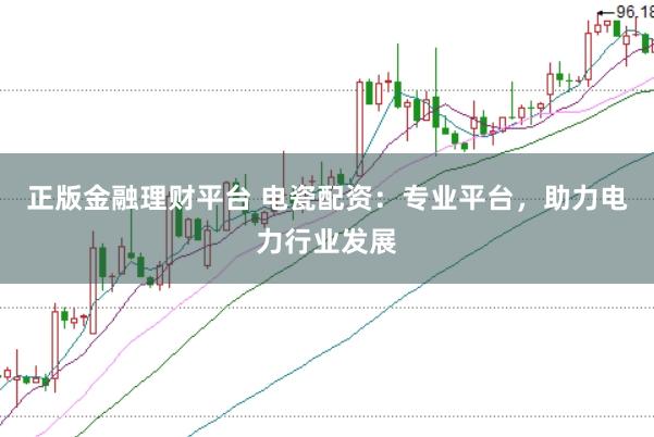 正版金融理财平台 电瓷配资：专业平台，助力电力行业发展