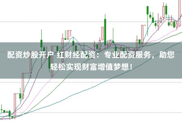 配资炒股开户 红财经配资：专业配资服务，助您轻松实现财富增值梦想！