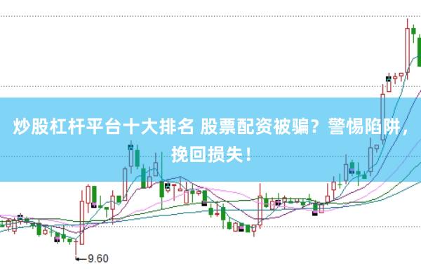 炒股杠杆平台十大排名 股票配资被骗？警惕陷阱，挽回损失！
