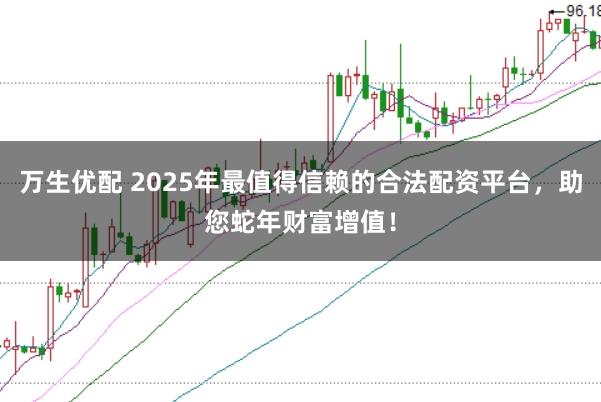 万生优配 2025年最值得信赖的合法配资平台，助您蛇年财富增值！