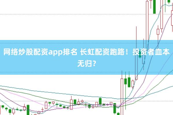 网络炒股配资app排名 长虹配资跑路！投资者血本无归？