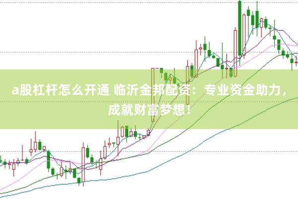 a股杠杆怎么开通 临沂金邦配资：专业资金助力，成就财富梦想！