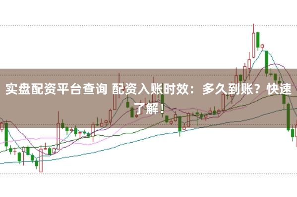 实盘配资平台查询 配资入账时效:多久到账?快速了解!