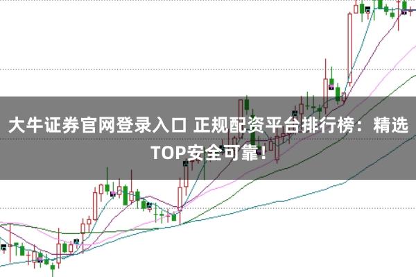 大牛证券官网登录入口 正规配资平台排行榜:精选TOP安全可靠!