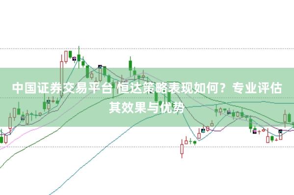 中国证券交易平台 恒达策略表现如何?专业评估其效果与优势