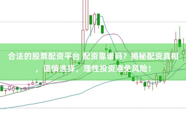 合法的股票配资平台 配资靠谱吗?揭秘配资真相,谨慎选择,理性投资避免风险!