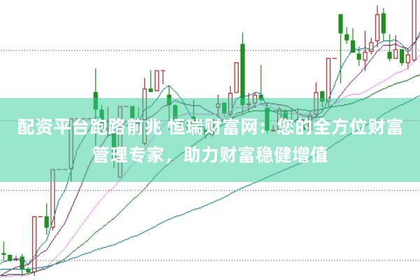 配资平台跑路前兆 恒瑞财富网：您的全方位财富管理专家，助力财富稳健增值