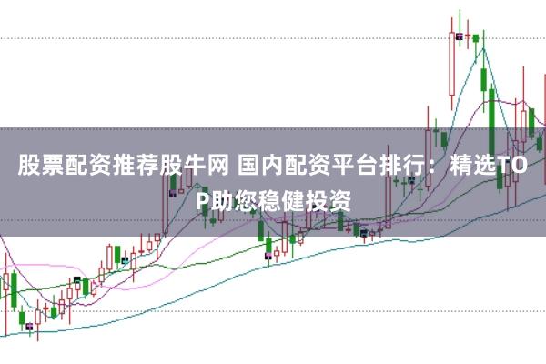 股票配资推荐股牛网 国内配资平台排行：精选TOP助您稳健投资