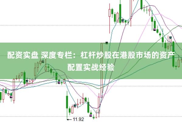 配资实盘 深度专栏:杠杆炒股在港股市场的资产配置实战经验