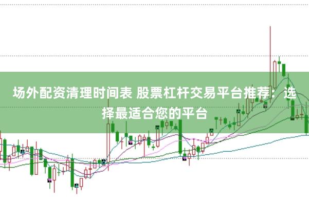 场外配资清理时间表 股票杠杆交易平台推荐:选择最适合您的平台