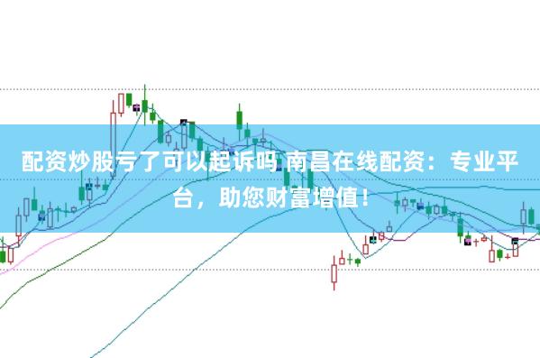 配资炒股亏了可以起诉吗 南昌在线配资:专业平台,助您财富增值!