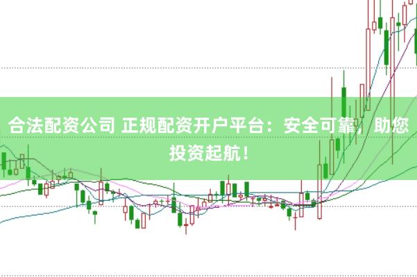 合法配资公司 正规配资开户平台：安全可靠，助您投资起航！