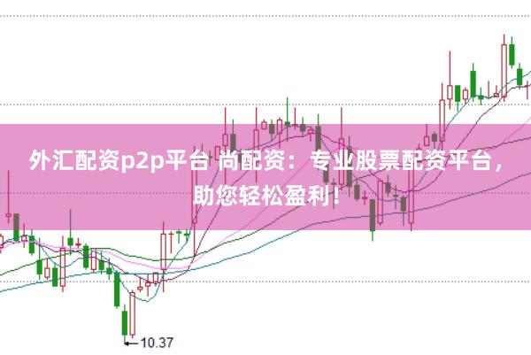外汇配资p2p平台 尚配资：专业股票配资平台，助您轻松盈利！
