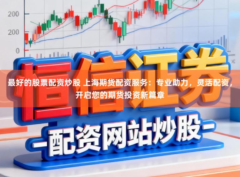 最好的股票配资炒股 上海期货配资服务：专业助力，灵活配资，开启您的期货投资新篇章