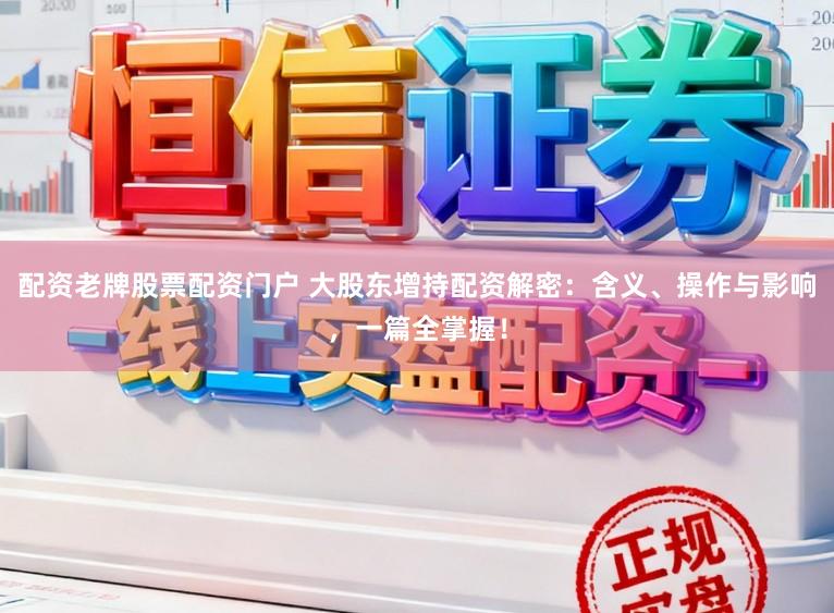配资老牌股票配资门户 大股东增持配资解密:含义、操作与影响,一篇全掌握!