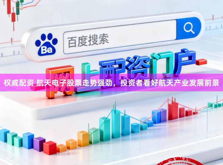 权威配资 航天电子股票走势强劲,投资者看好航天产业发展前景