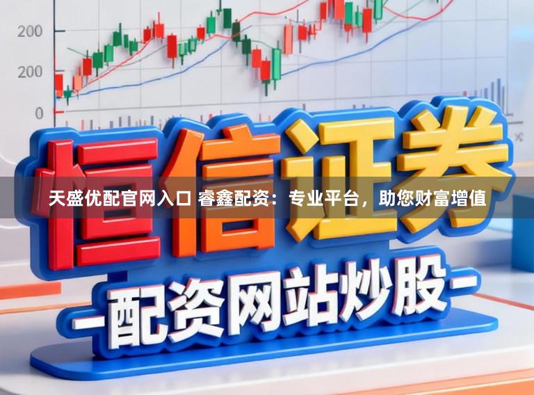 天盛优配官网入口 睿鑫配资：专业平台，助您财富增值