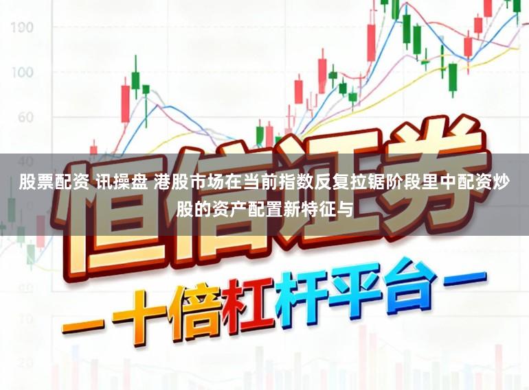 股票配资 讯操盘 港股市场在当前指数反复拉锯阶段里中配资炒股的资产配置新特征与