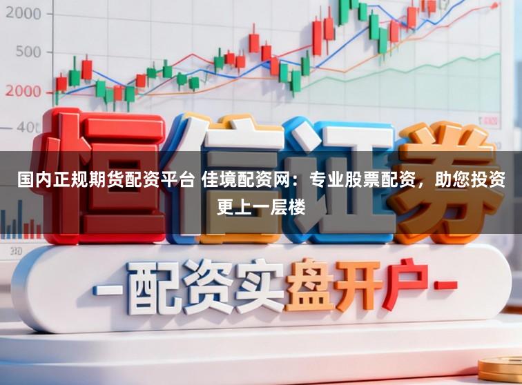 国内正规期货配资平台 佳境配资网：专业股票配资，助您投资更上一层楼