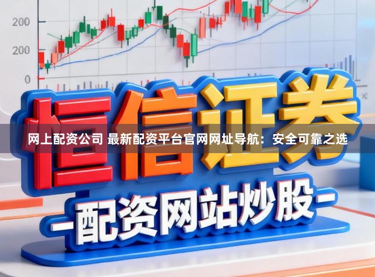 网上配资公司 最新配资平台官网网址导航：安全可靠之选