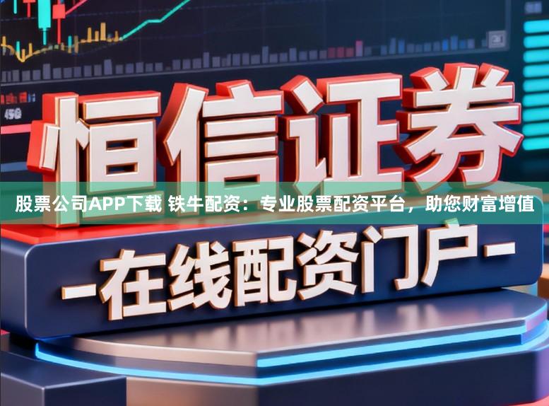 股票公司APP下载 铁牛配资：专业股票配资平台，助您财富增值