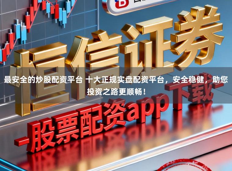 最安全的炒股配资平台 十大正规实盘配资平台，安全稳健，助您投资之路更顺畅！