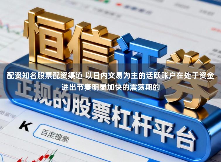 配资知名股票配资渠道 以日内交易为主的活跃账户在处于资金进出节奏明显加快的震荡期的