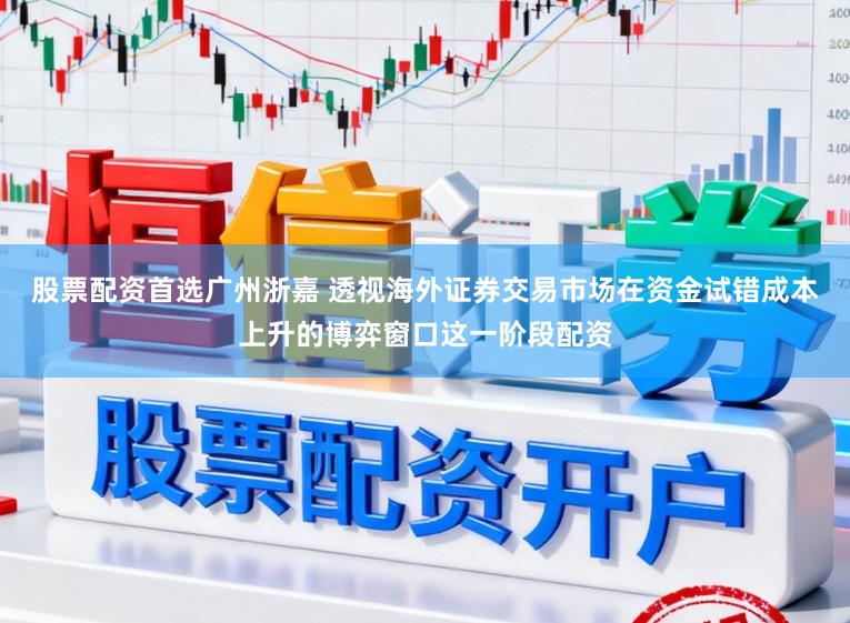 股票配资首选广州浙嘉 透视海外证券交易市场在资金试错成本上升的博弈窗口这一阶段配资