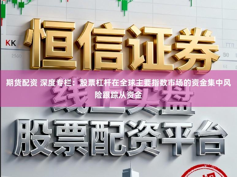 期货配资 深度专栏：股票杠杆在全球主要指数市场的资金集中风险跟踪从资金