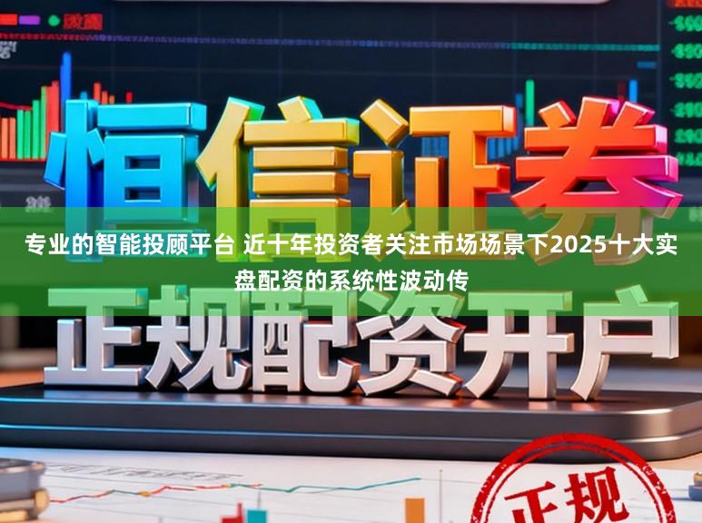 专业的智能投顾平台 近十年投资者关注市场场景下2025十大实盘配资的系统性波动传