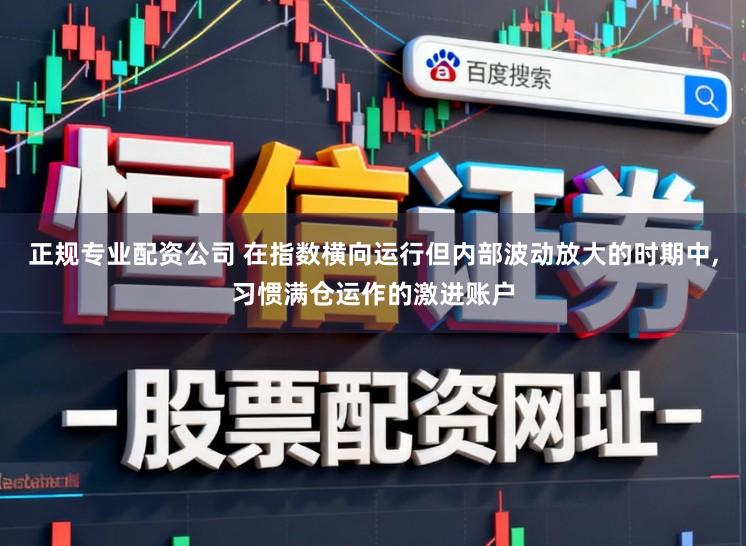 正规专业配资公司 在指数横向运行但内部波动放大的时期中，习惯满仓运作的激进账户