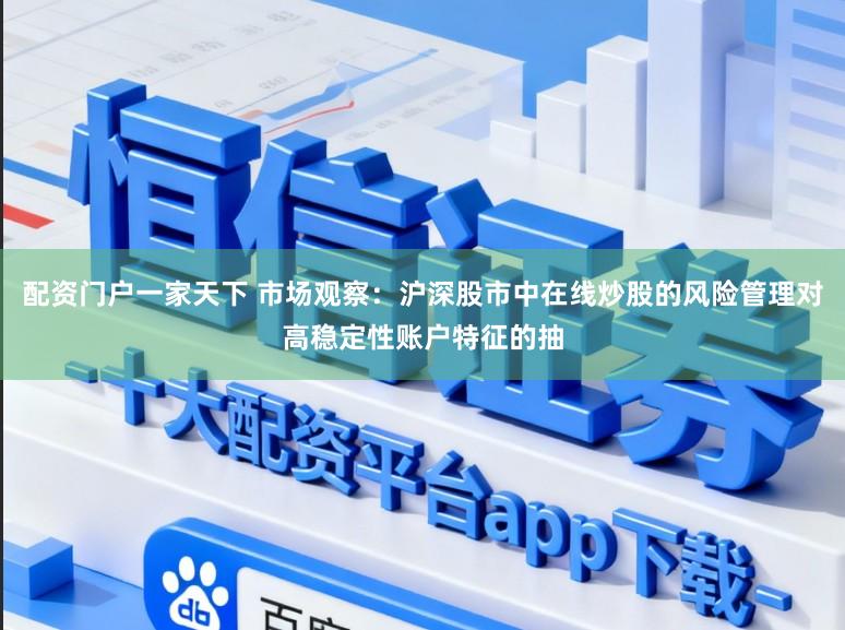 配资门户一家天下 市场观察:沪深股市中在线炒股的风险管理对高稳定性账户特征的抽