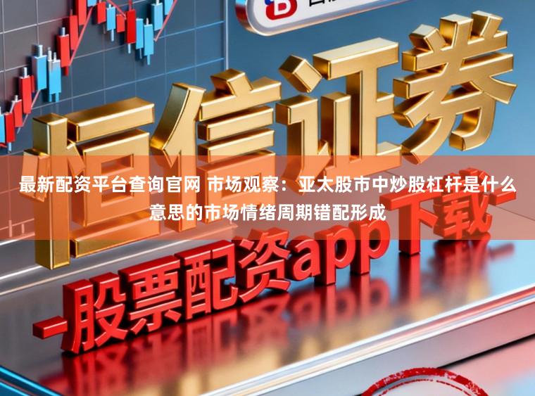 最新配资平台查询官网 市场观察：亚太股市中炒股杠杆是什么意思的市场情绪周期错配形成