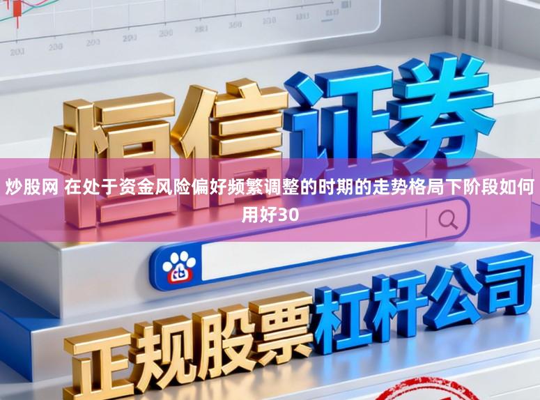 炒股网 在处于资金风险偏好频繁调整的时期的走势格局下阶段如何用好30