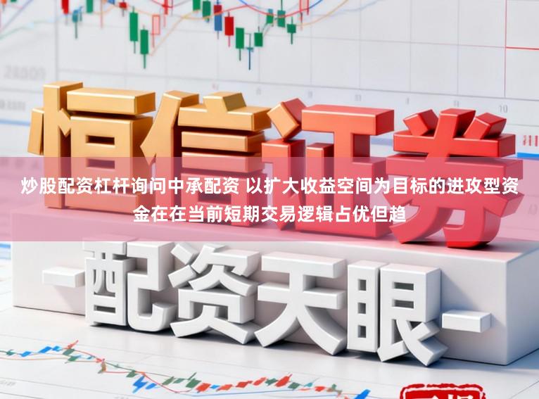 炒股配资杠杆询问中承配资 以扩大收益空间为目标的进攻型资金在在当前短期交易逻辑占优但趋